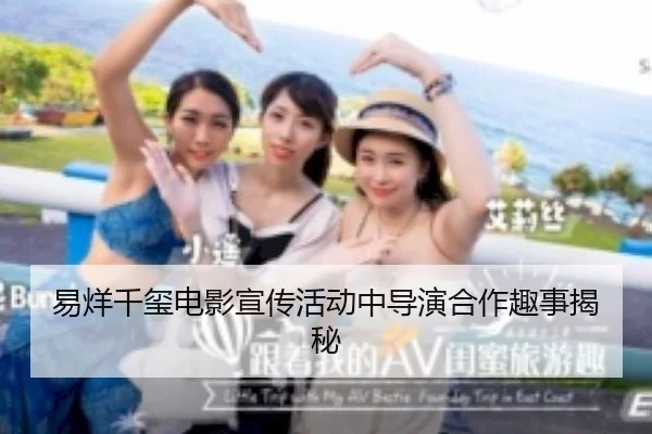 易烊千玺电影宣传活动中导演合作趣事揭秘